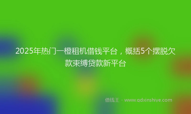 2025年热门一橙租机借钱平台，概括5个摆脱欠款束缚贷款新平台