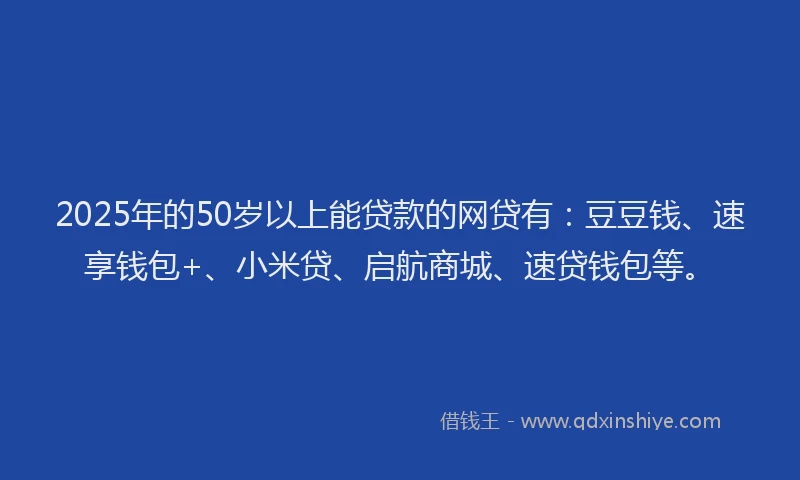 2025年的50岁以上能贷款的网贷有：豆豆钱、速享钱包+、小米贷、启航商城、速贷钱包等。