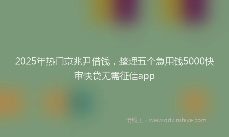 2025年热门京兆尹借钱，整理五个急用钱5000快审快贷无需征信app