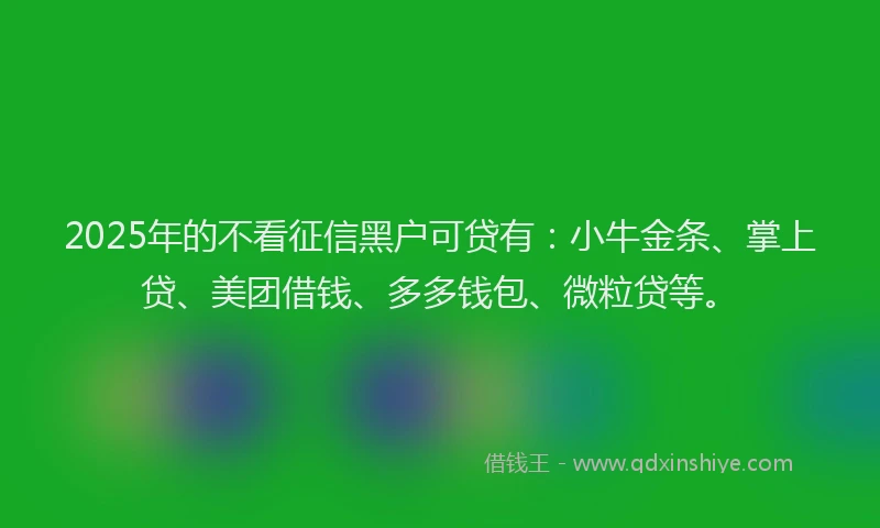 2025年的不看征信黑户可贷有：小牛金条、掌上贷、美团借钱、多多钱包、微粒贷等。