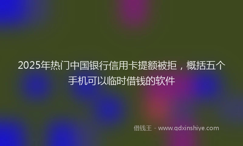 2025年热门中国银行信用卡提额被拒，概括五个手机可以临时借钱的软件