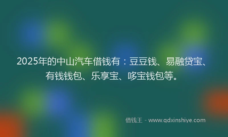 2025年的中山汽车借钱有：豆豆钱、易融贷宝、有钱钱包、乐享宝、哆宝钱包等。