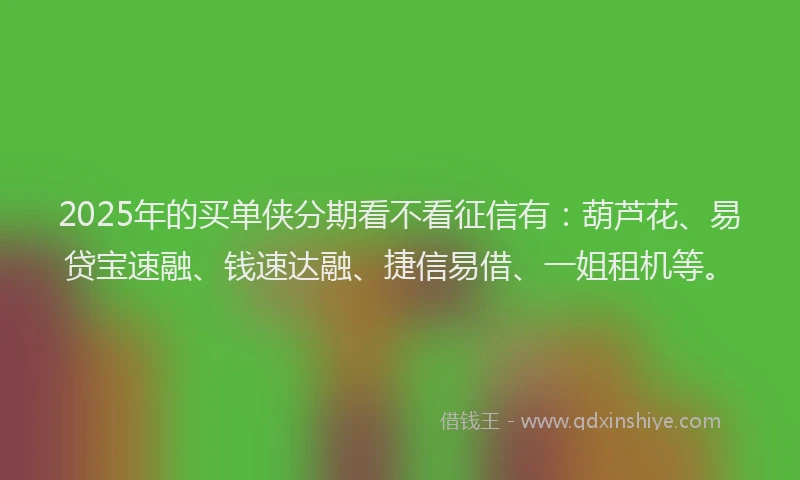 2025年的买单侠分期看不看征信有：葫芦花、易贷宝速融、钱速达融、捷信易借、一姐租机等。