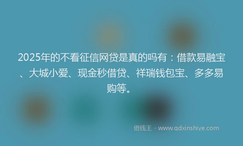 2025年的不看征信网贷是真的吗有：借款易融宝、大城小爱、现金秒借贷、祥瑞钱包宝、多多易购等。