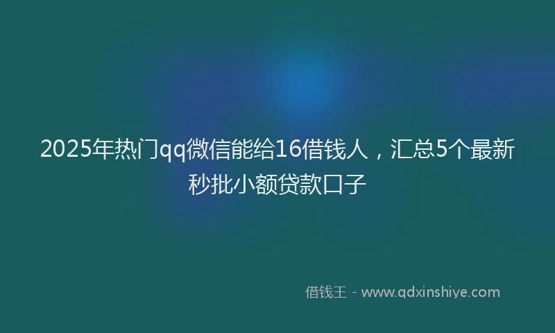2025年热门qq微信能给16借钱人，汇总5个最新秒批小额贷款口子