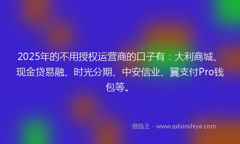 2025年的不用授权运营商的口子有：大利商城、现金贷易融、时光分期、中安信业、翼支付Pro钱包等。