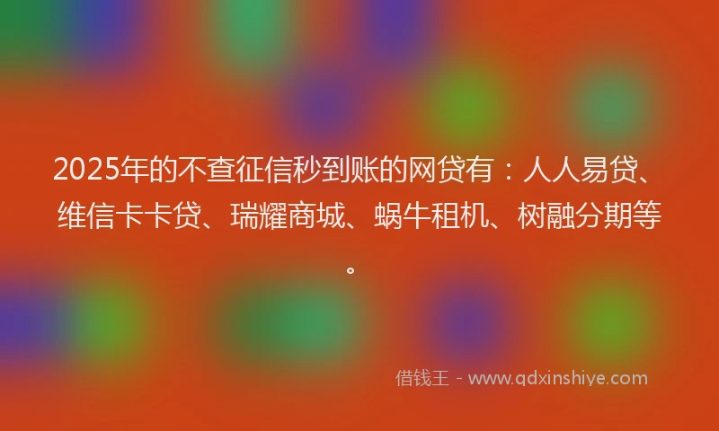 2025年的不查征信秒到账的网贷有：人人易贷、维信卡卡贷、瑞耀商城、蜗牛租机、树融分期等。