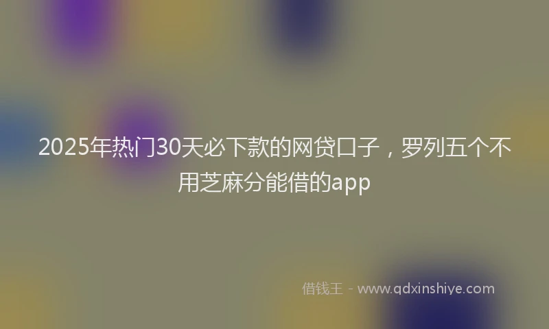 2025年热门30天必下款的网贷口子，罗列五个不用芝麻分能借的app