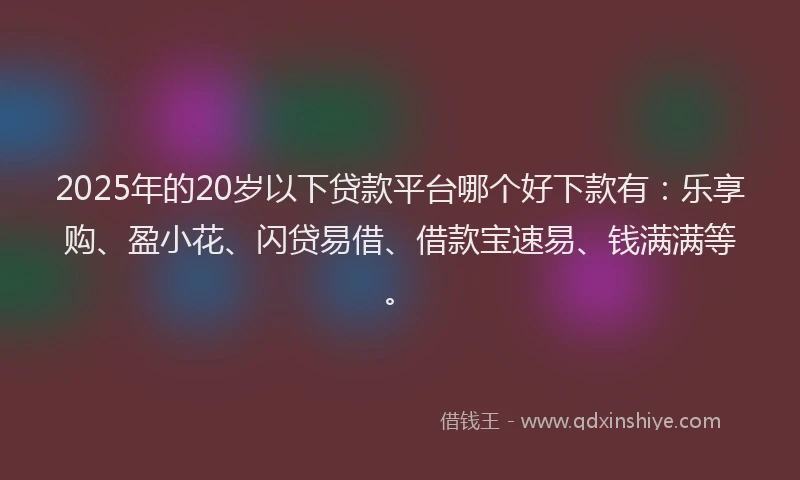 2025年的20岁以下贷款平台哪个好下款有：乐享购、盈小花、闪贷易借、借款宝速易、钱满满等。