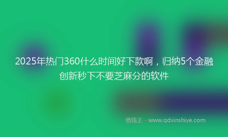 2025年热门360什么时间好下款啊，归纳5个金融创新秒下不要芝麻分的软件