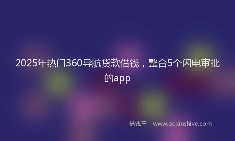 2025年热门360导航货款借钱，整合5个闪电审批的app