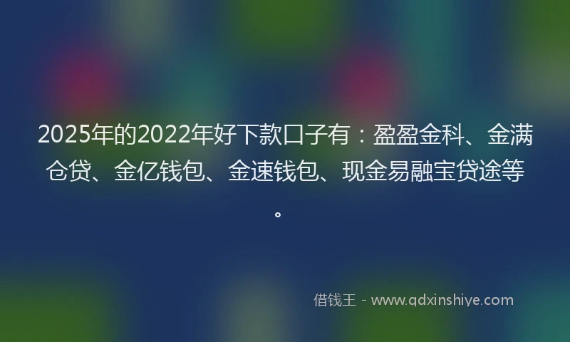 2025年的2022年好下款口子有：盈盈金科、金满仓贷、金亿钱包、金速钱包、现金易融宝贷途等。