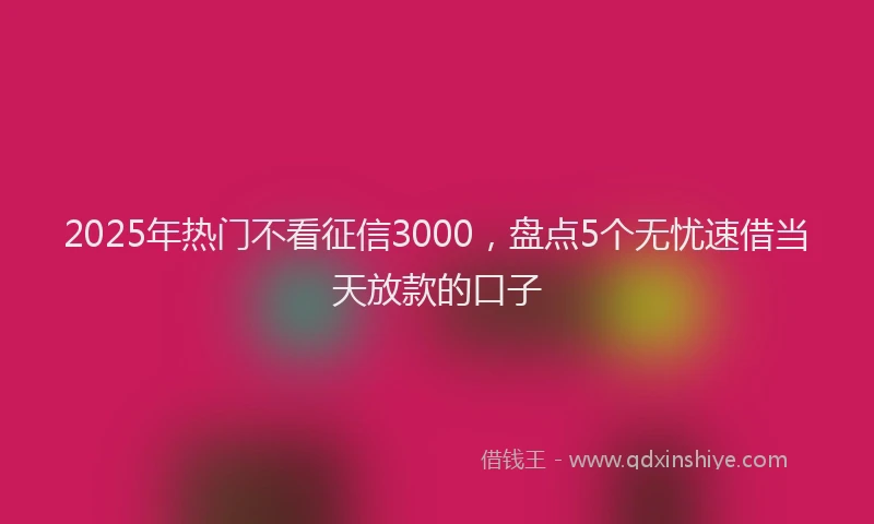 2025年热门不看征信3000，盘点5个无忧速借当天放款的口子