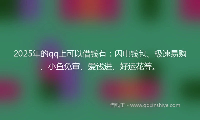 2025年的qq上可以借钱有：闪电钱包、极速易购、小鱼免审、爱钱进、好运花等。