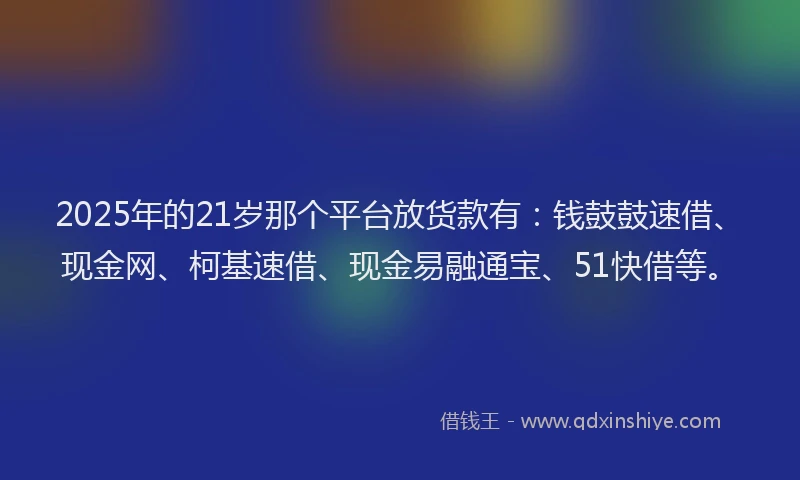 2025年的21岁那个平台放货款有：钱鼓鼓速借、现金网、柯基速借、现金易融通宝、51快借等。