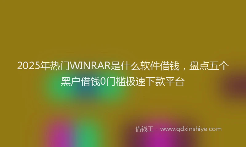 2025年热门WINRAR是什么软件借钱，盘点五个黑户借钱0门槛极速下款平台
