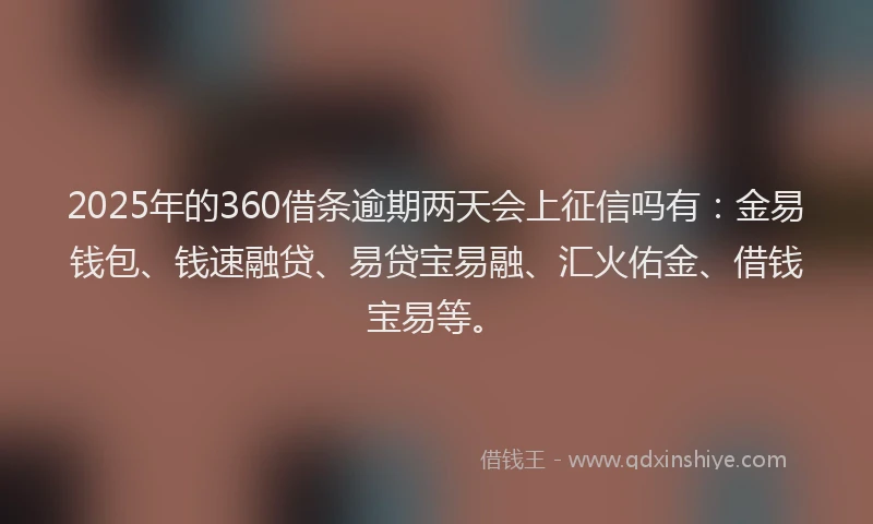 2025年的360借条逾期两天会上征信吗有：金易钱包、钱速融贷、易贷宝易融、汇火佑金、借钱宝易等。