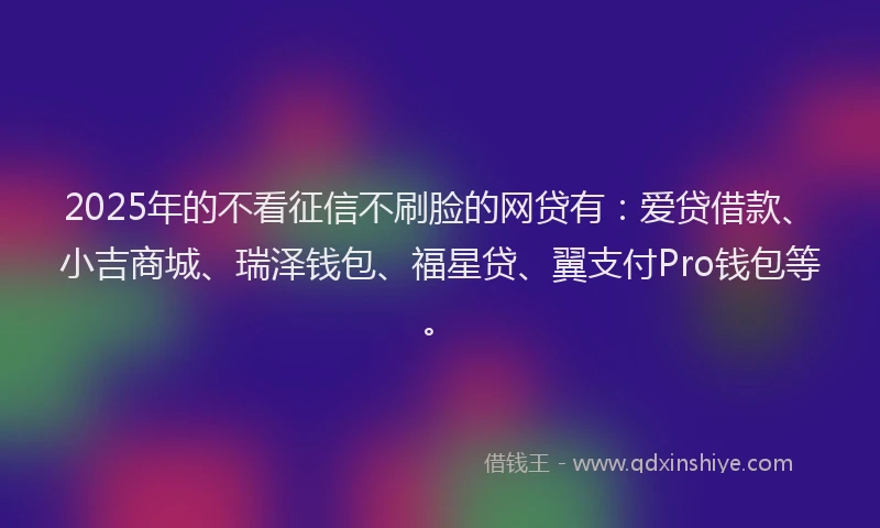 2025年的不看征信不刷脸的网贷有：爱贷借款、小吉商城、瑞泽钱包、福星贷、翼支付Pro钱包等。