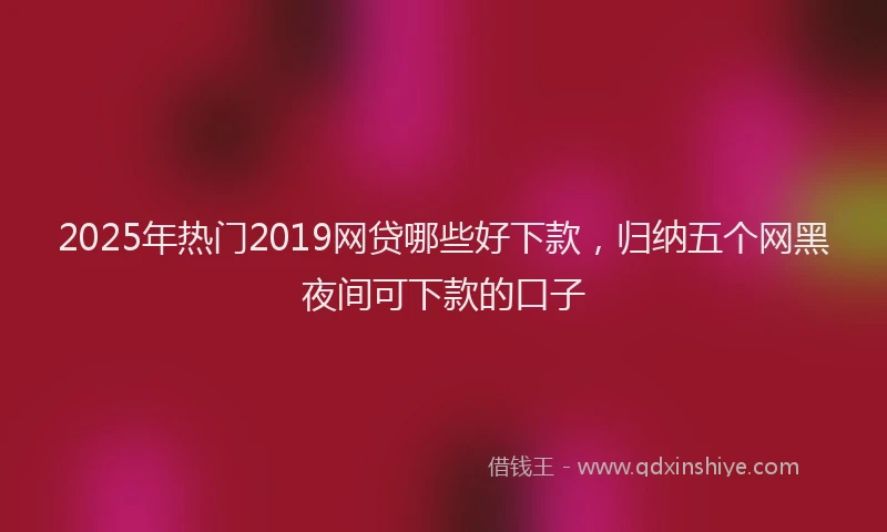 2025年热门2019网贷哪些好下款，归纳五个网黑夜间可下款的口子