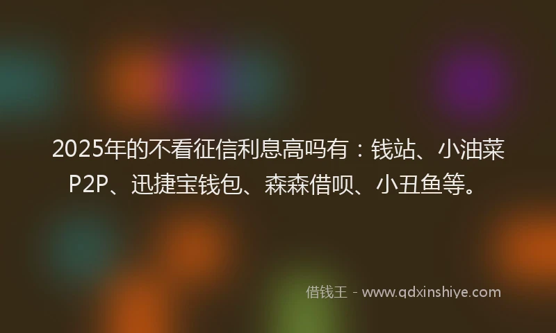 2025年的不看征信利息高吗有：钱站、小油菜P2P、迅捷宝钱包、森森借呗、小丑鱼等。