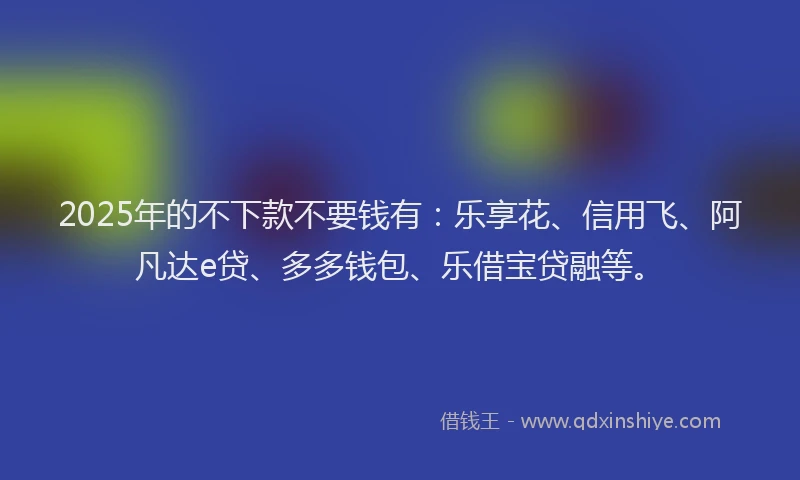 2025年的不下款不要钱有：乐享花、信用飞、阿凡达e贷、多多钱包、乐借宝贷融等。