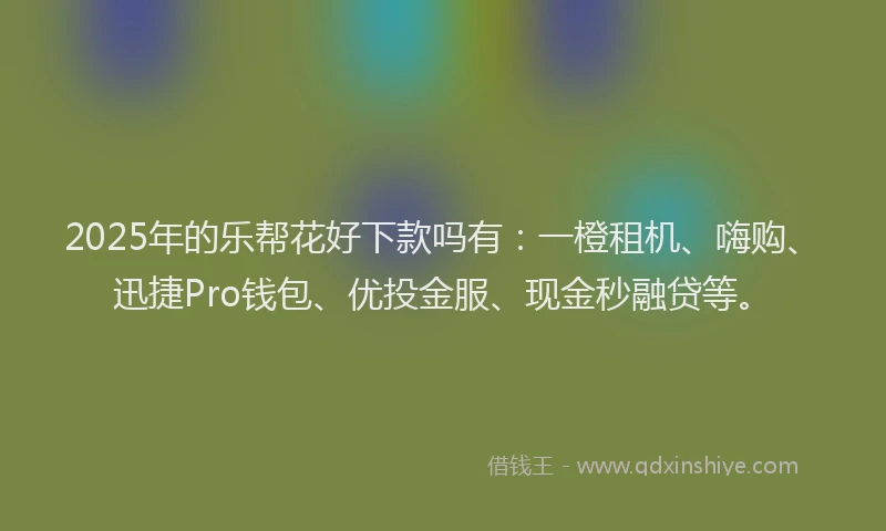 2025年的乐帮花好下款吗有：一橙租机、嗨购、迅捷Pro钱包、优投金服、现金秒融贷等。