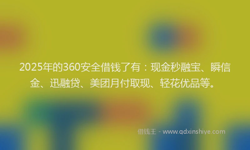 2025年的360安全借钱了有：现金秒融宝、瞬信金、迅融贷、美团月付取现、轻花优品等。