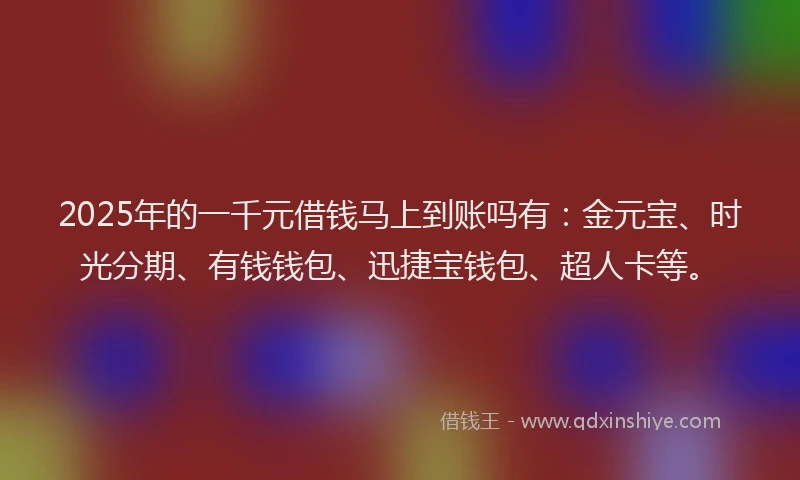 2025年的一千元借钱马上到账吗有：金元宝、时光分期、有钱钱包、迅捷宝钱包、超人卡等。
