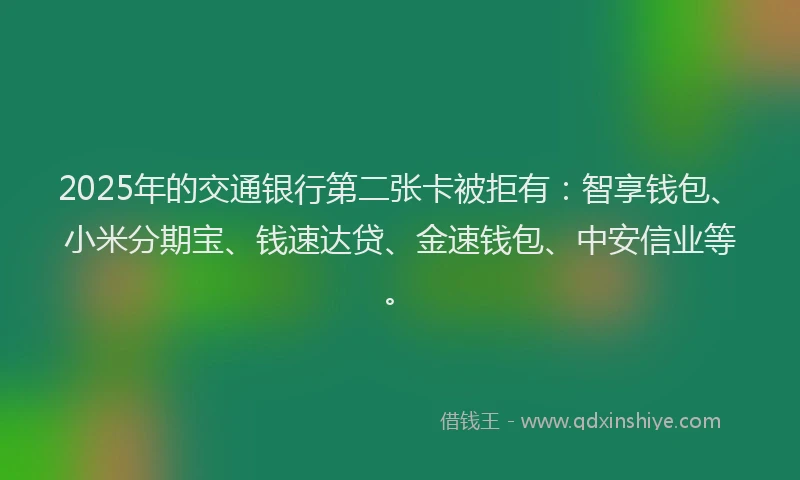 2025年的交通银行第二张卡被拒有：智享钱包、小米分期宝、钱速达贷、金速钱包、中安信业等。