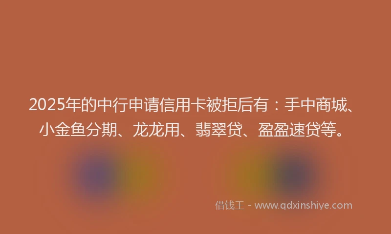 2025年的中行申请信用卡被拒后有：手中商城、小金鱼分期、龙龙用、翡翠贷、盈盈速贷等。