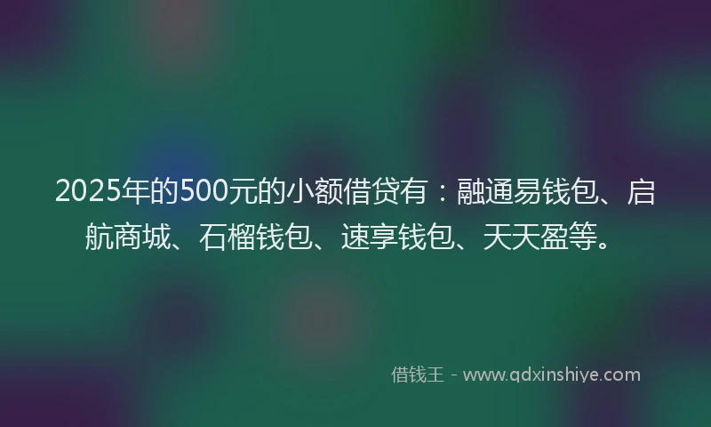 2025年的500元的小额借贷有：融通易钱包、启航商城、石榴钱包、速享钱包、天天盈等。