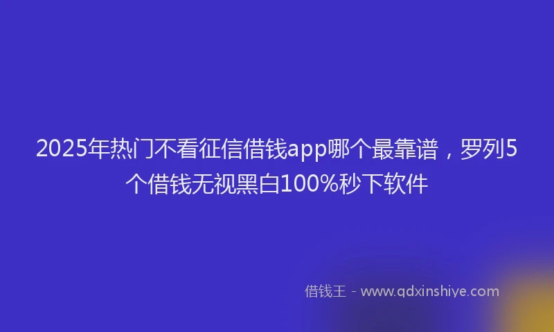 2025年热门不看征信借钱app哪个最靠谱，罗列5个借钱无视黑白100%秒下软件