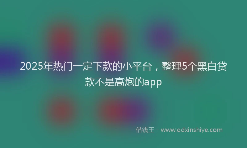 2025年热门一定下款的小平台，整理5个黑白贷款不是高炮的app