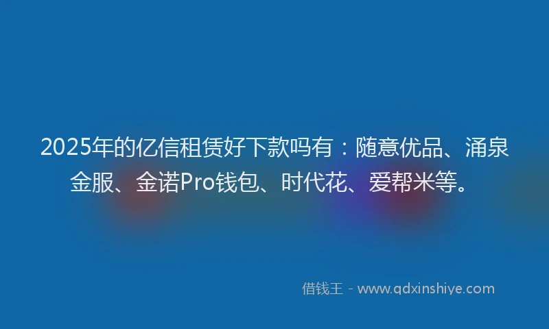 2025年的亿信租赁好下款吗有：随意优品、涌泉金服、金诺Pro钱包、时代花、爱帮米等。