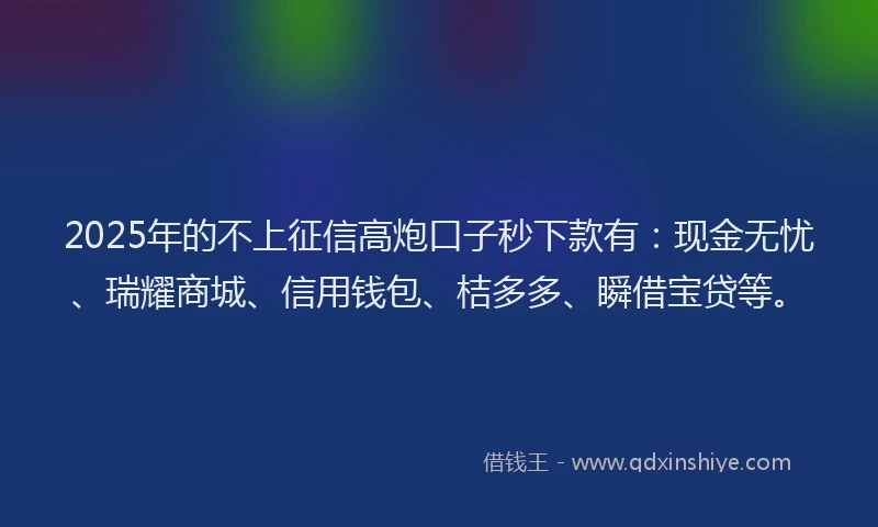 2025年的不上征信高炮口子秒下款有：现金无忧、瑞耀商城、信用钱包、桔多多、瞬借宝贷等。