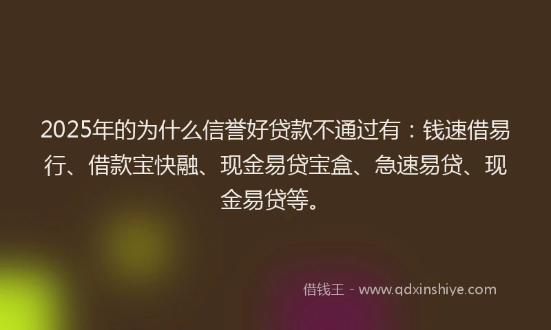 2025年的为什么信誉好贷款不通过有：钱速借易行、借款宝快融、现金易贷宝盒、急速易贷、现金易贷等。
