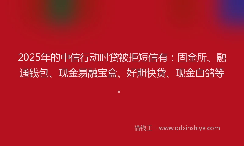 2025年的中信行动时贷被拒短信有：固金所、融通钱包、现金易融宝盒、好期快贷、现金白鸽等。