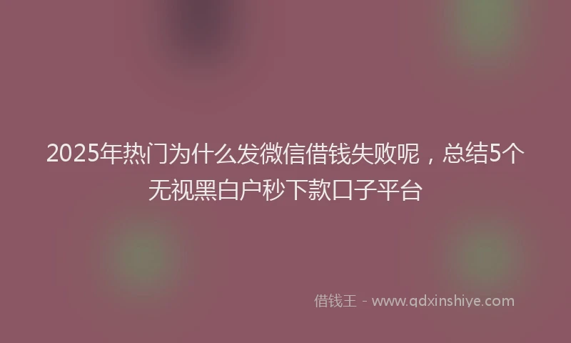 2025年热门为什么发微信借钱失败呢，总结5个无视黑白户秒下款口子平台