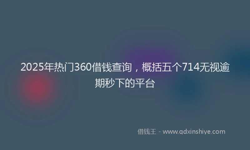 2025年热门360借钱查询，概括五个714无视逾期秒下的平台