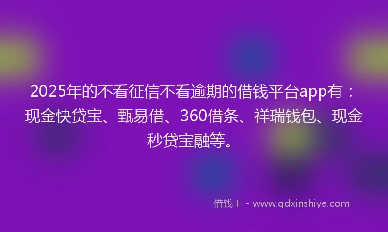 2025年的不看征信不看逾期的借钱平台app有：现金快贷宝、甄易借、360借条、祥瑞钱包、现金秒贷宝融等。