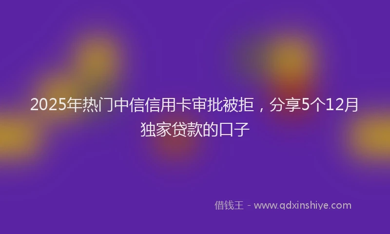 2025年热门中信信用卡审批被拒，分享5个12月独家贷款的口子