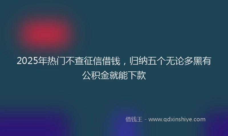 2025年热门不查征信借钱，归纳五个无论多黑有公积金就能下款