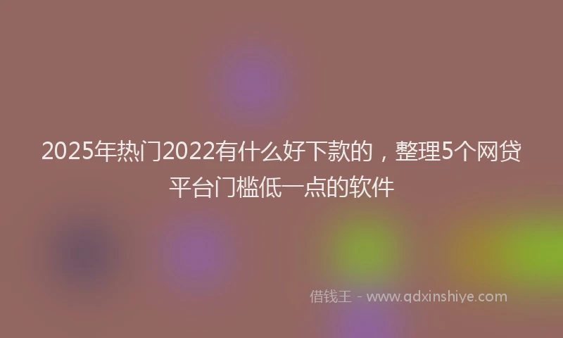2025年热门2022有什么好下款的，整理5个网贷平台门槛低一点的软件