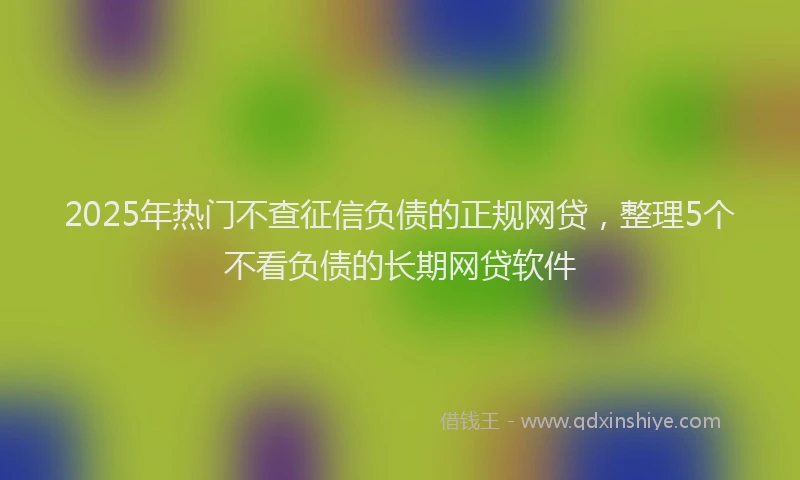 2025年热门不查征信负债的正规网贷，整理5个不看负债的长期网贷软件