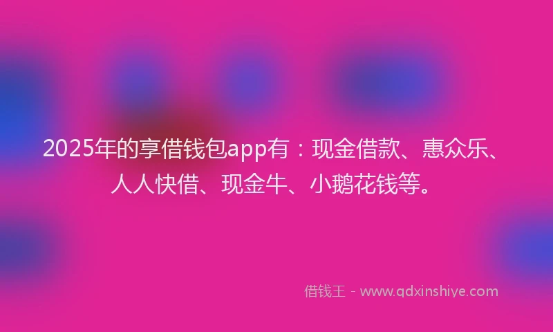 2025年的享借钱包app有：现金借款、惠众乐、人人快借、现金牛、小鹅花钱等。