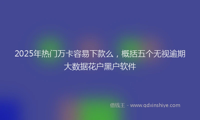 2025年热门万卡容易下款么，概括五个无视逾期大数据花户黑户软件