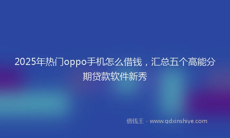2025年热门oppo手机怎么借钱，汇总五个高能分期贷款软件新秀