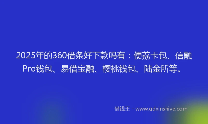 2025年的360借条好下款吗有：便荔卡包、信融Pro钱包、易借宝融、樱桃钱包、陆金所等。
