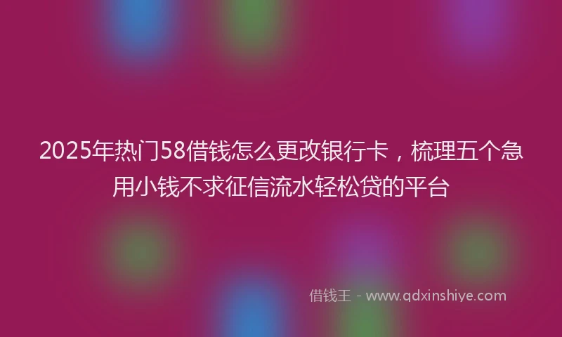 2025年热门58借钱怎么更改银行卡，梳理五个急用小钱不求征信流水轻松贷的平台