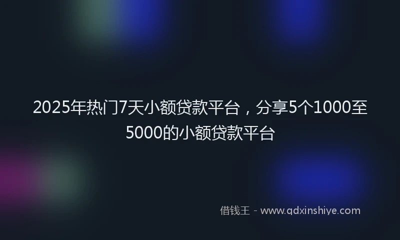 2025年热门7天小额贷款平台，分享5个1000至5000的小额贷款平台